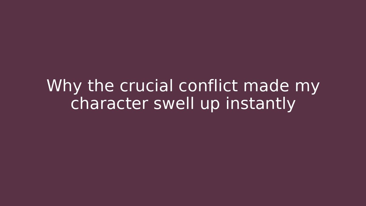 Why the crucial conflict made my character swell up instantly