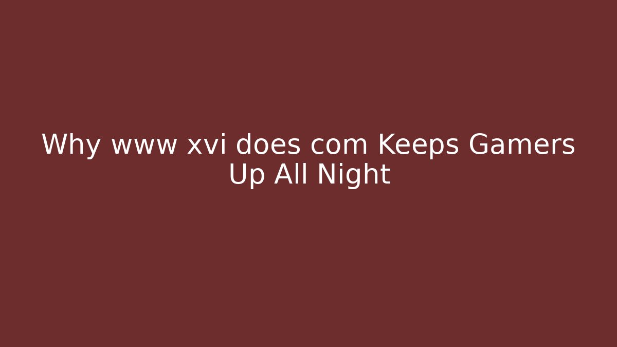 Why www xvi does com Keeps Gamers Up All Night