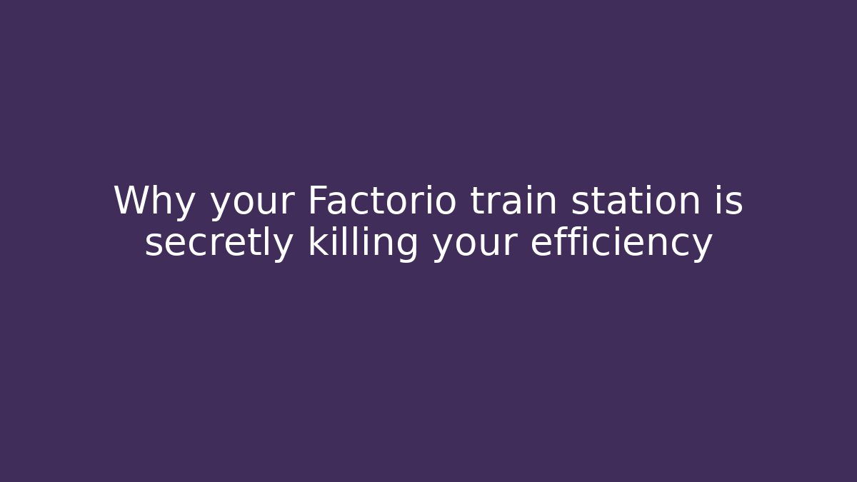 Why your Factorio train station is secretly killing your efficiency