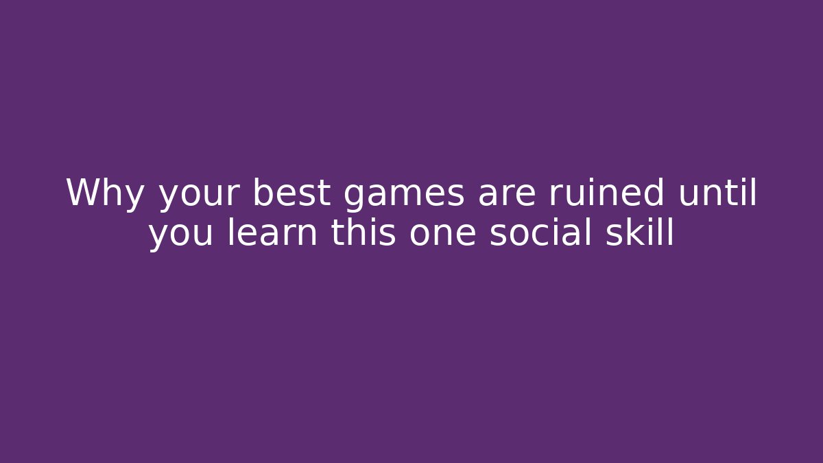 Why your best games are ruined until you learn this one social skill