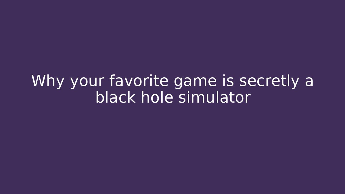 Why your favorite game is secretly a black hole simulator