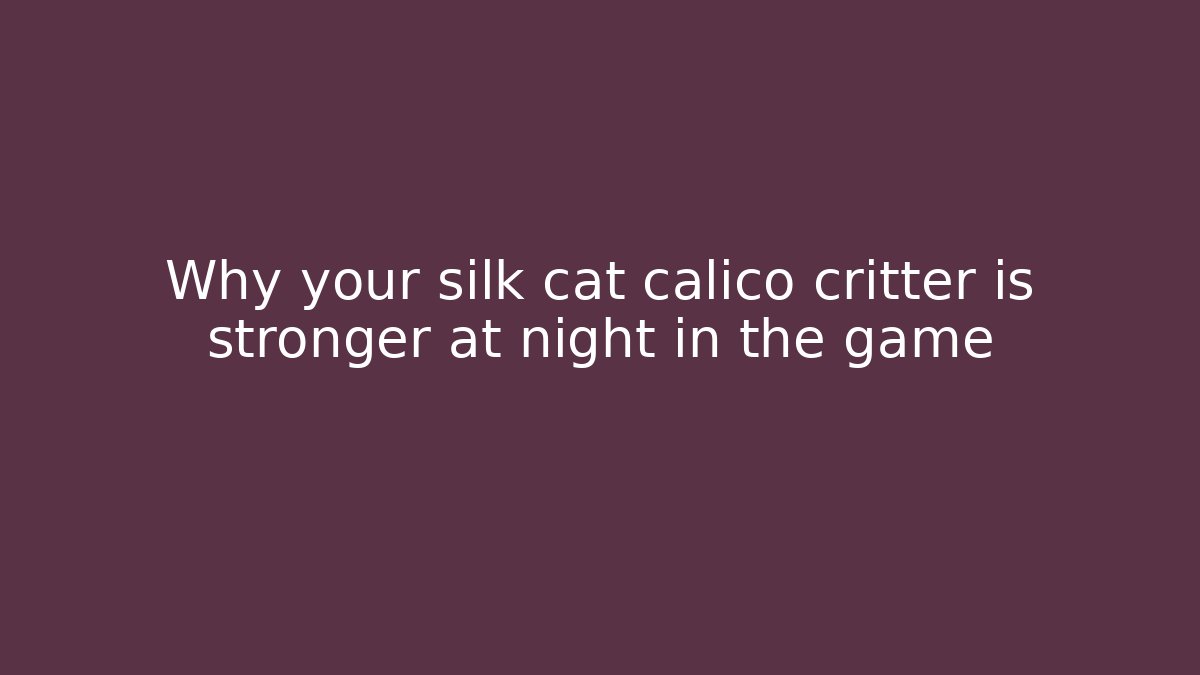 Why your silk cat calico critter is stronger at night in the game