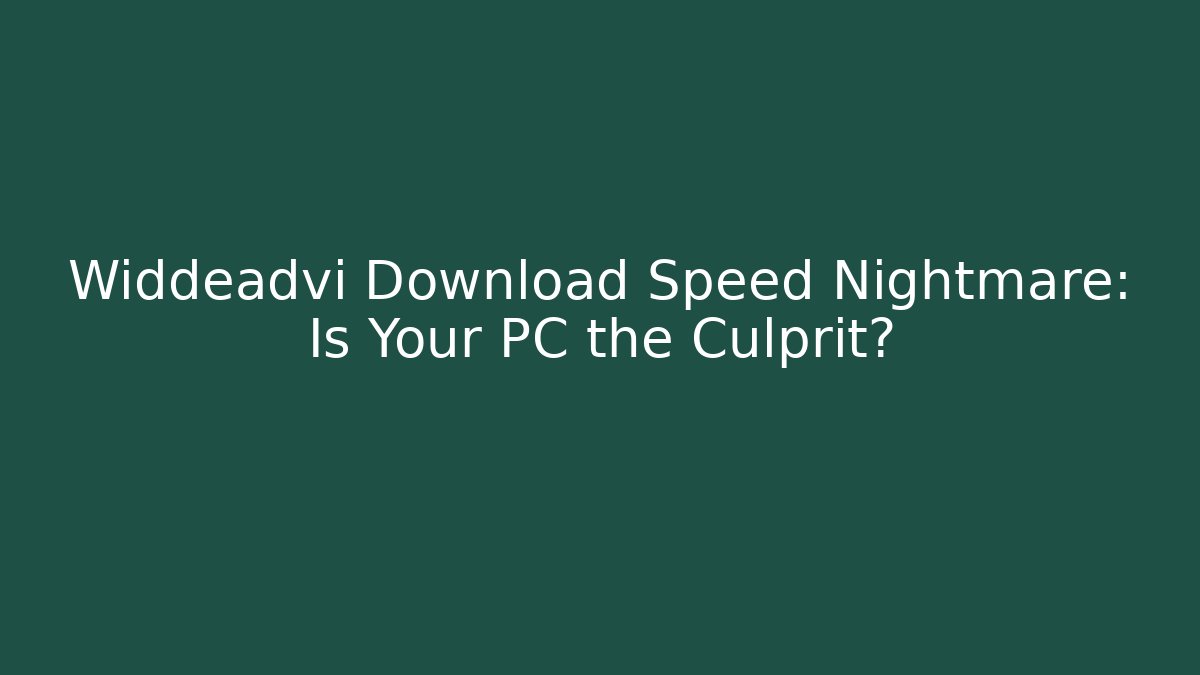 Widdeadvi Download Speed Nightmare: Is Your PC the Culprit?