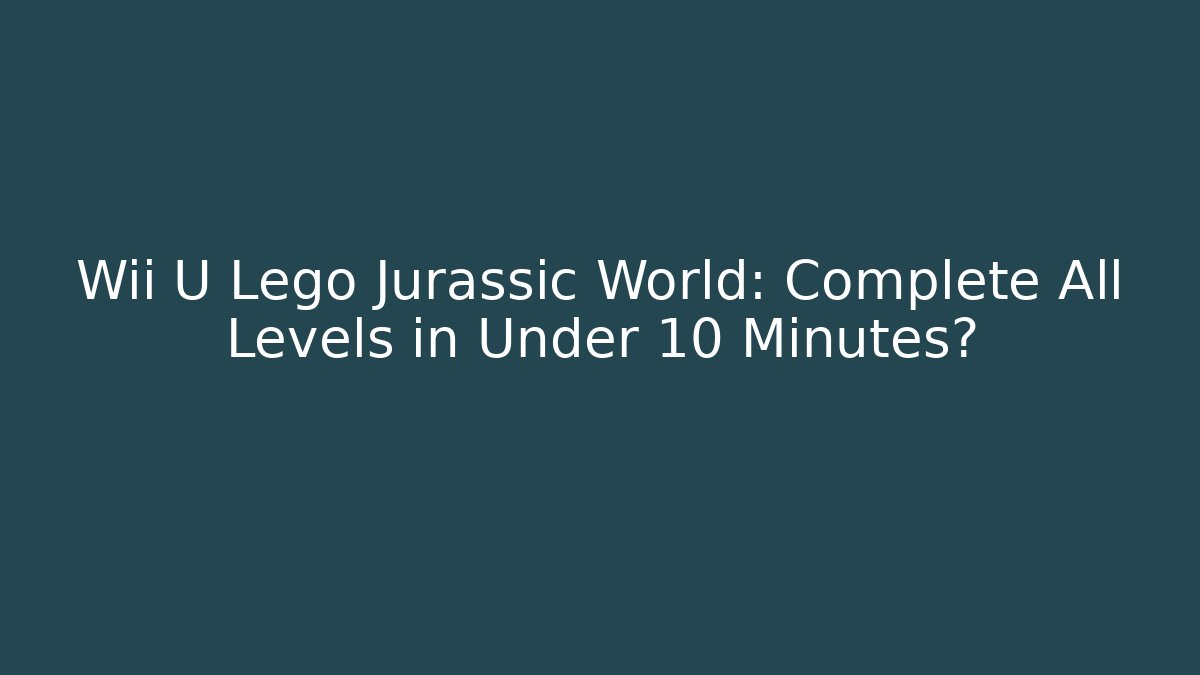 Wii U Lego Jurassic World: Complete All Levels in Under 10 Minutes?