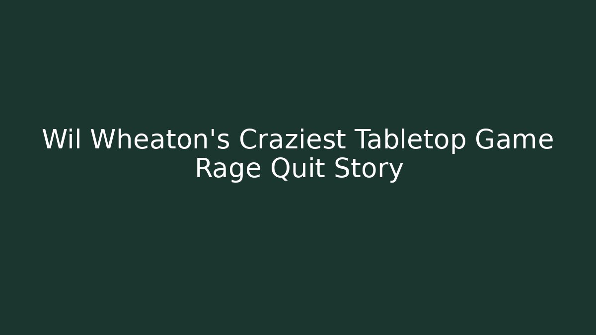 Wil Wheaton's Craziest Tabletop Game Rage Quit Story