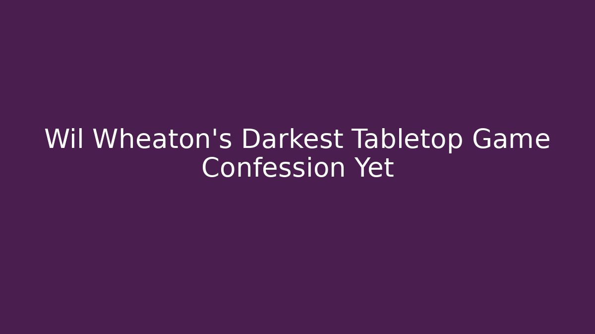Wil Wheaton's Darkest Tabletop Game Confession Yet - Critter Realm