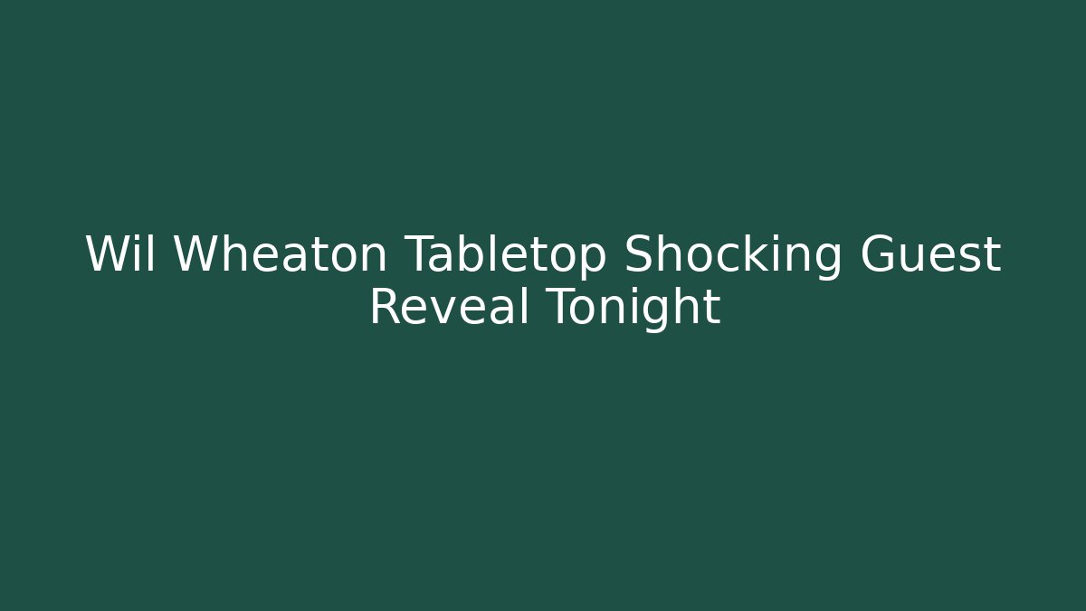 Wil Wheaton Tabletop Shocking Guest Reveal Tonight
