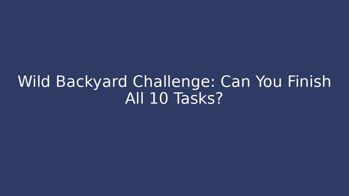 Wild Backyard Challenge: Can You Finish All 10 Tasks?
