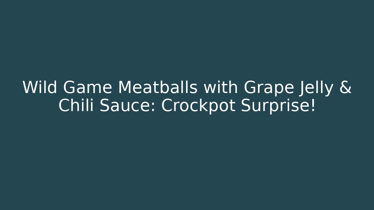 Wild Game Meatballs with Grape Jelly & Chili Sauce: Crockpot Surprise!