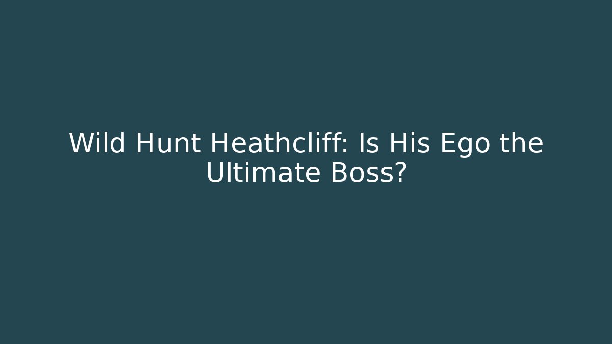 Wild Hunt Heathcliff: Is His Ego the Ultimate Boss?