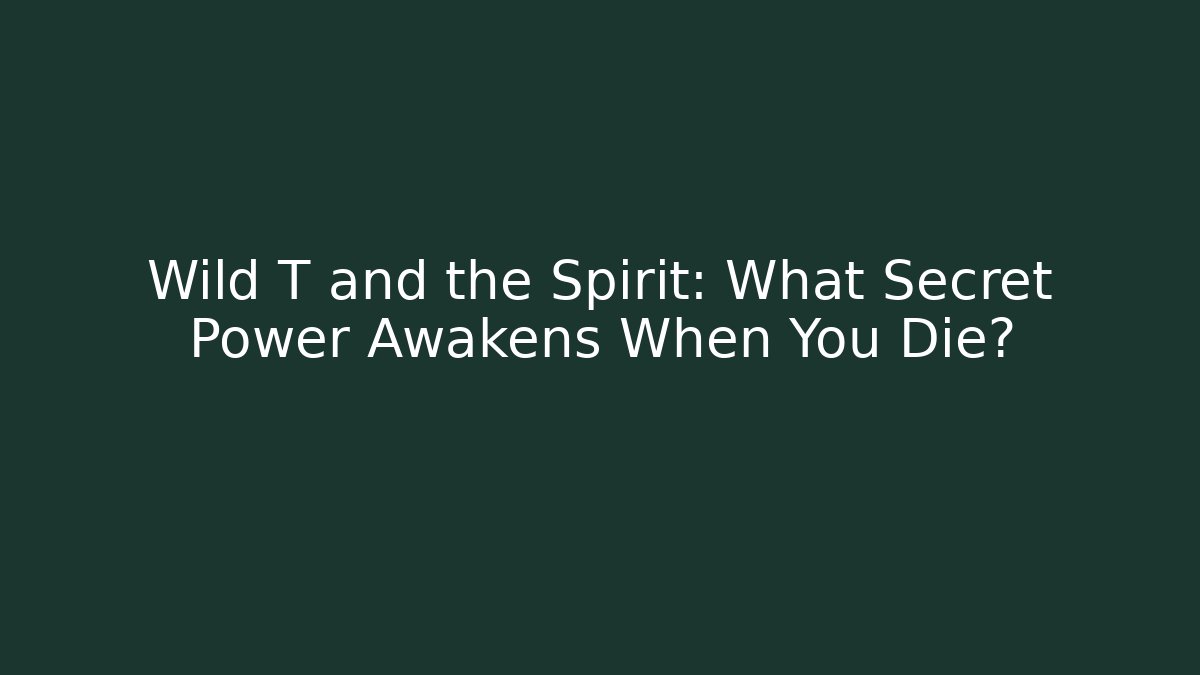 Wild T and the Spirit: What Secret Power Awakens When You Die?