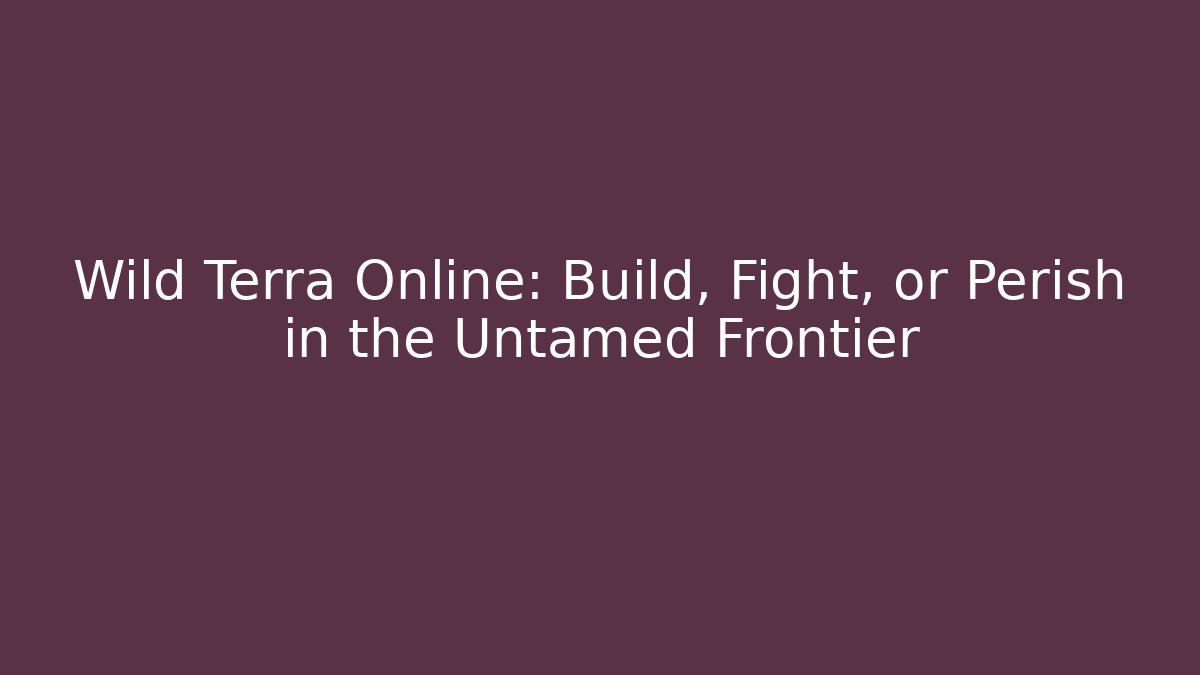Wild Terra Online: Build, Fight, or Perish in the Untamed Frontier