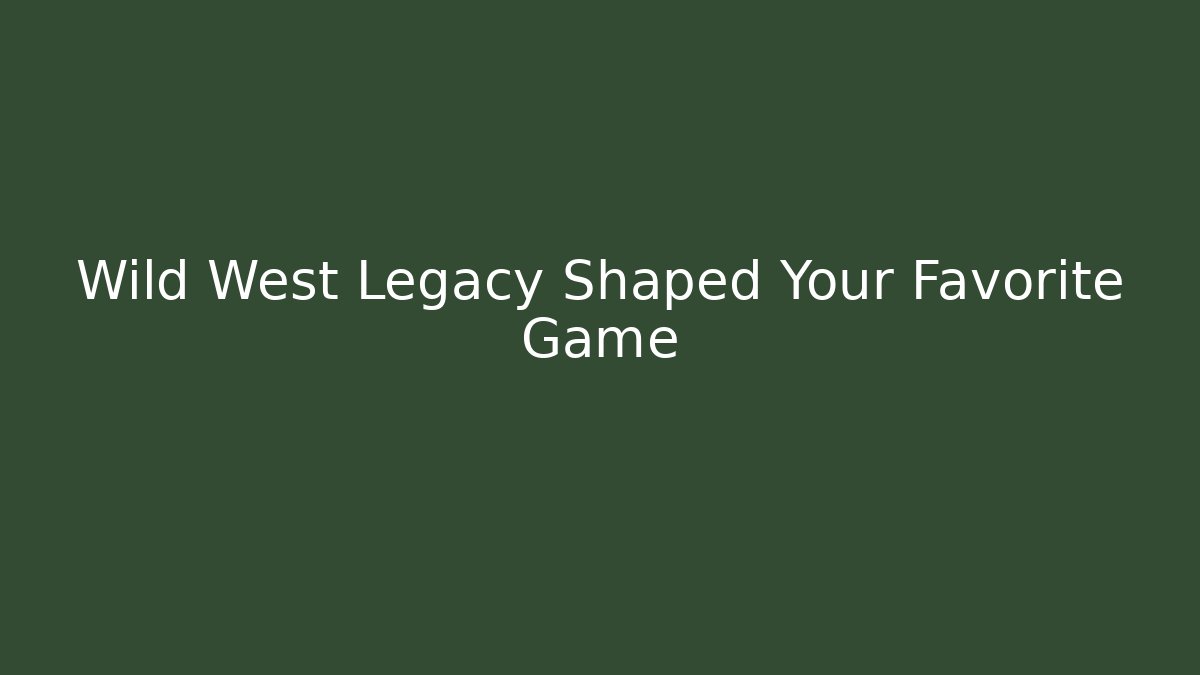 Wild West Legacy Shaped Your Favorite Game