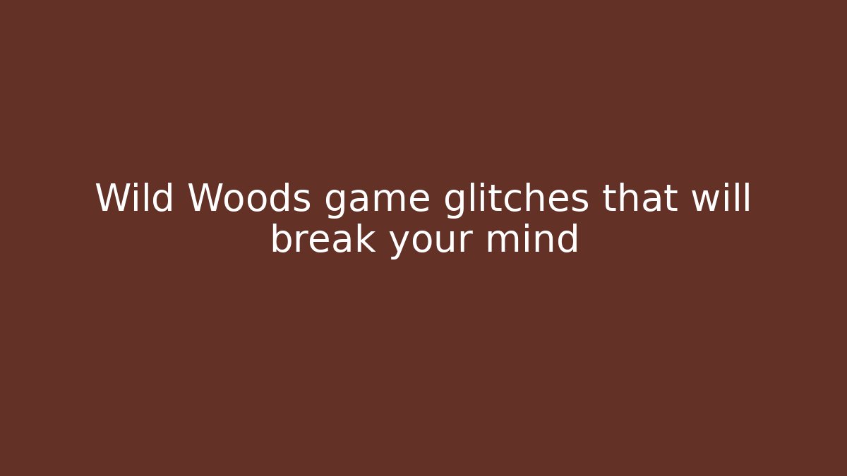 Wild Woods game glitches that will break your mind