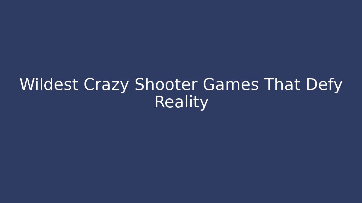 Wildest Crazy Shooter Games That Defy Reality