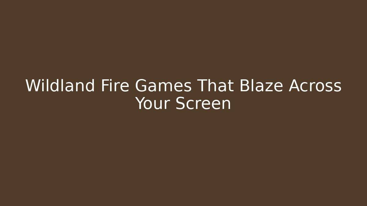 Wildland Fire Games That Blaze Across Your Screen