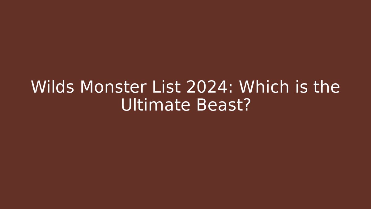 Wilds Monster List 2024: Which is the Ultimate Beast?