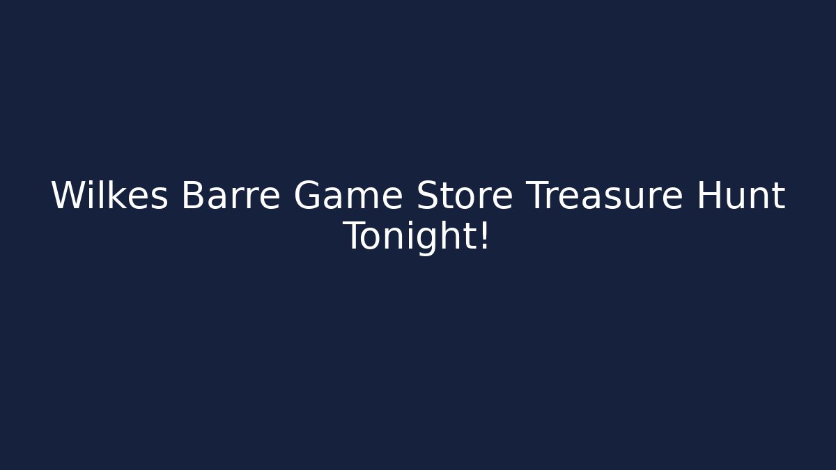 Wilkes Barre Game Store Treasure Hunt Tonight!