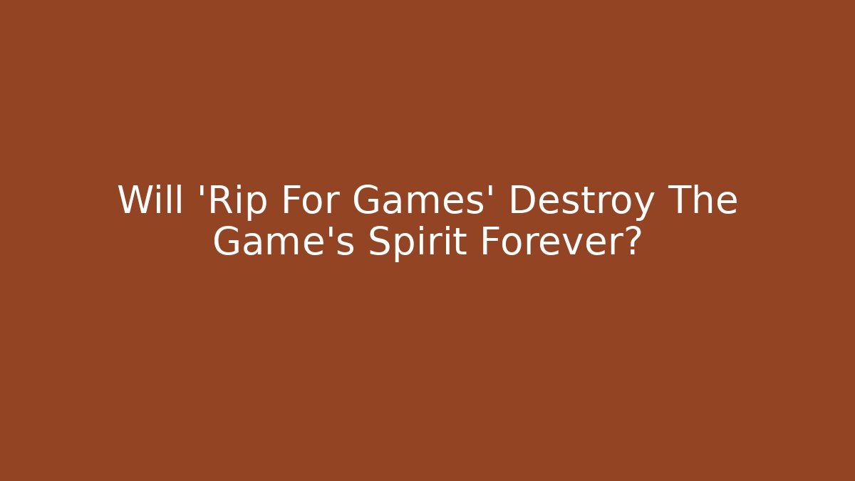 Will 'Rip For Games' Destroy The Game's Spirit Forever?