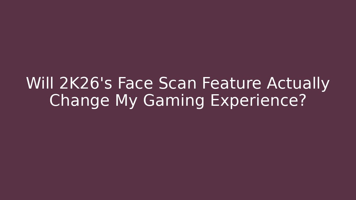 Will 2K26's Face Scan Feature Actually Change My Gaming Experience?