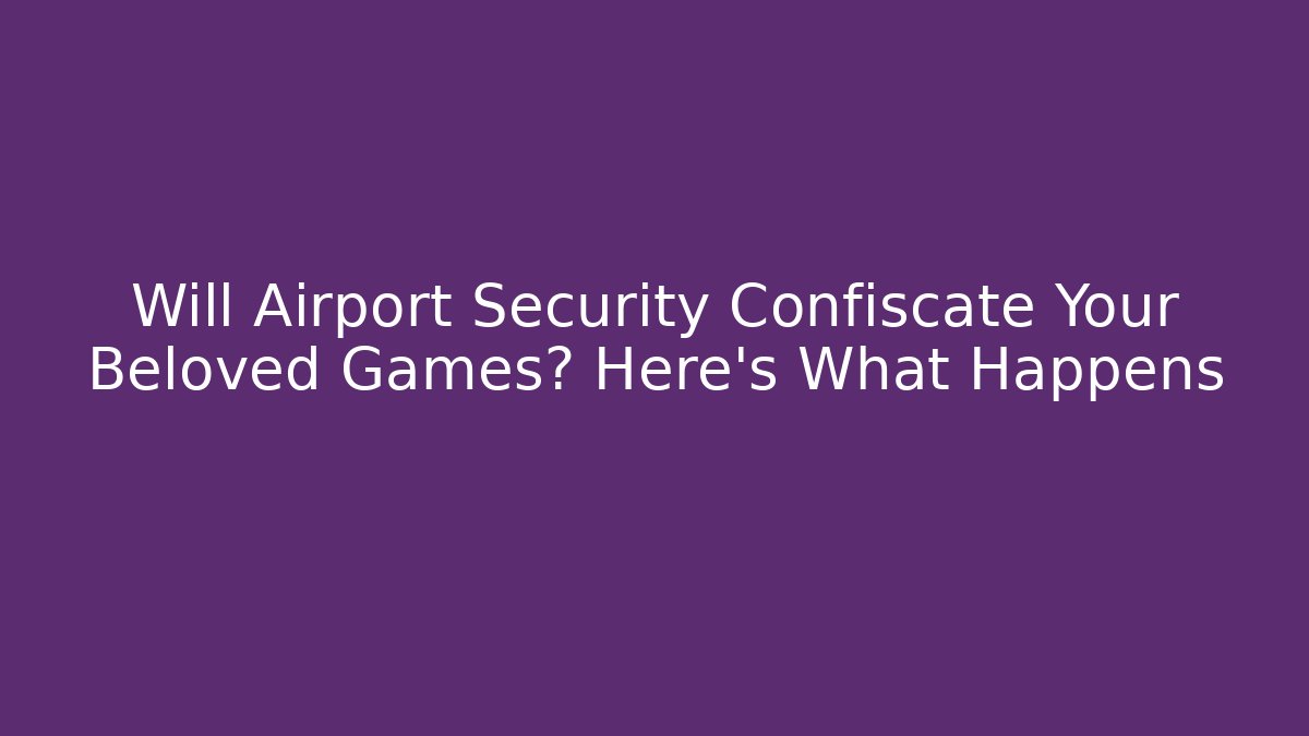 Will Airport Security Confiscate Your Beloved Games? Here's What Happens