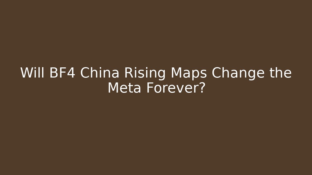 Will BF4 China Rising Maps Change the Meta Forever?
