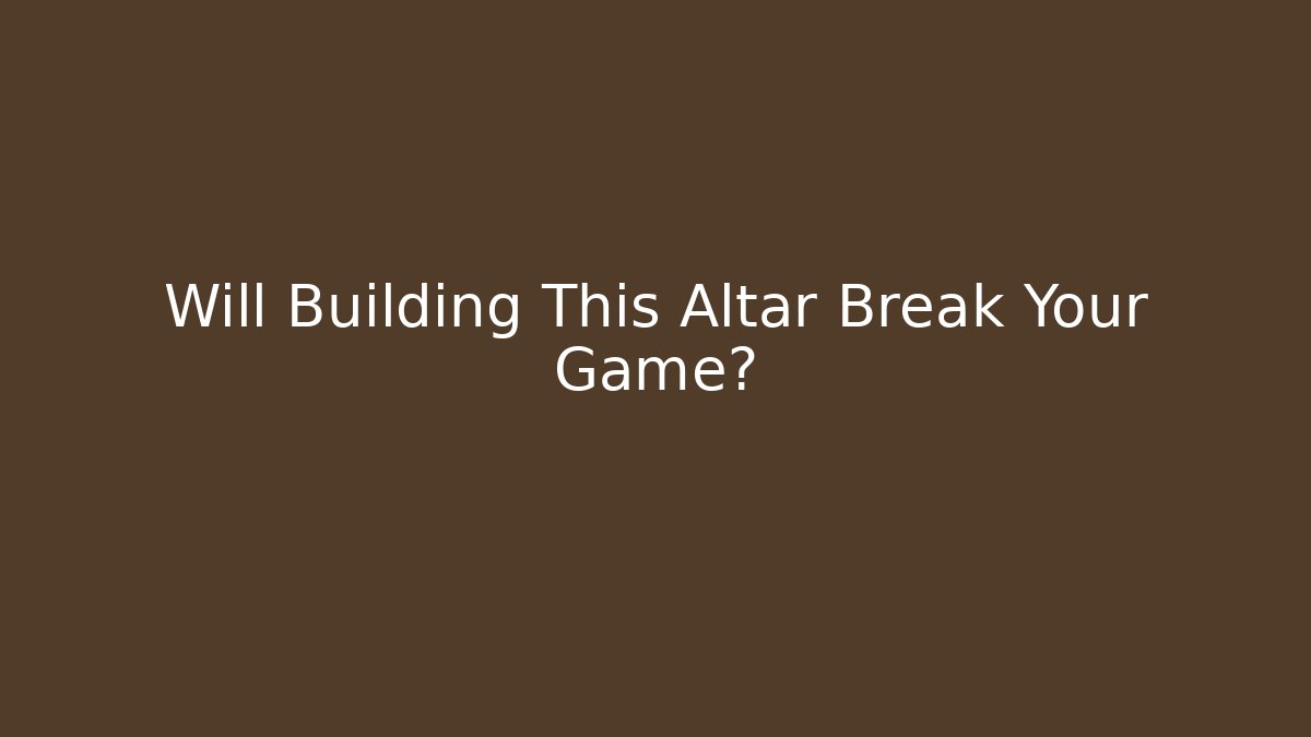 Will Building This Altar Break Your Game?