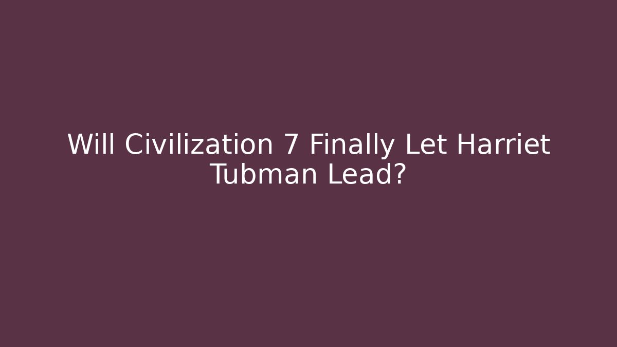Will Civilization 7 Finally Let Harriet Tubman Lead? - Critter Realm