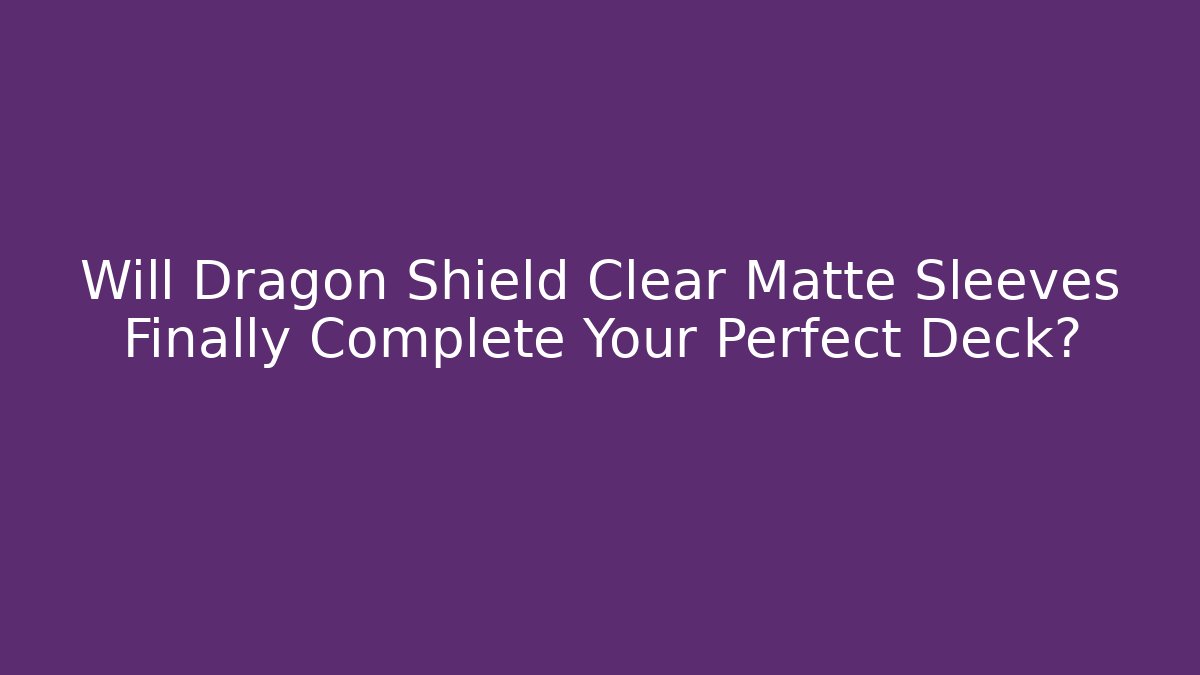 Will Dragon Shield Clear Matte Sleeves Finally Complete Your Perfect Deck?