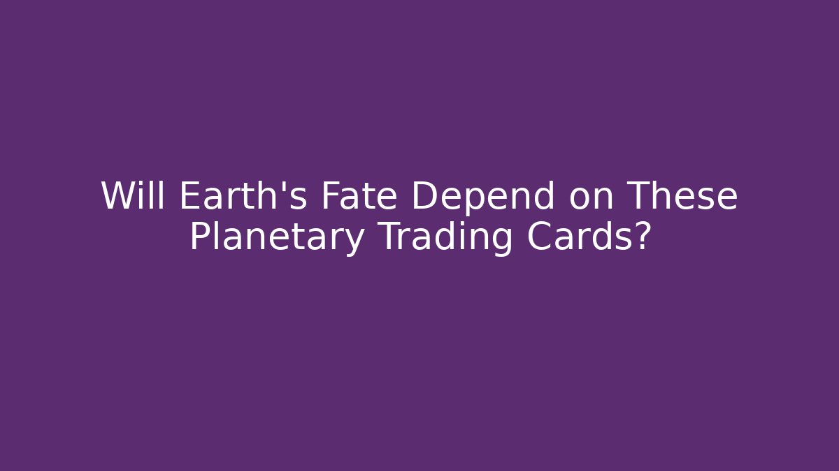 Will Earth's Fate Depend on These Planetary Trading Cards?