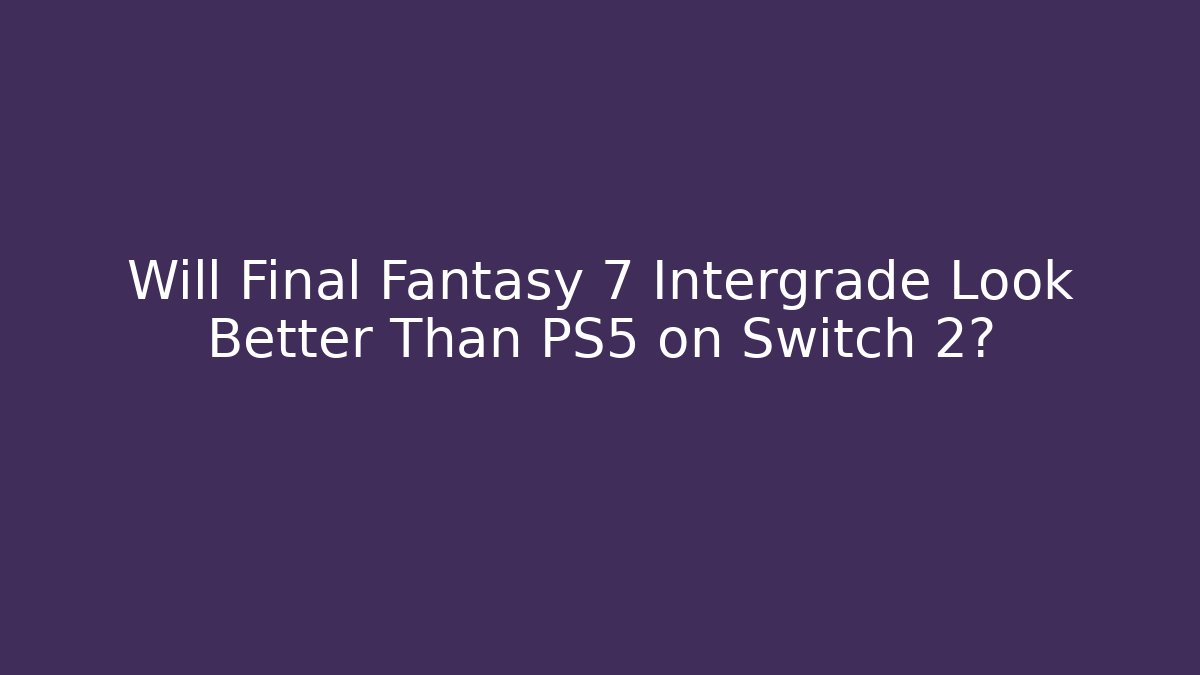 Will Final Fantasy 7 Intergrade Look Better Than PS5 on Switch 2?