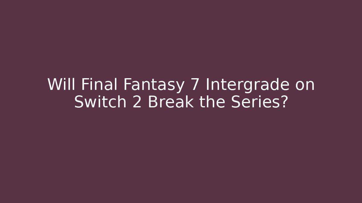 Will Final Fantasy 7 Intergrade on Switch 2 Break the Series?