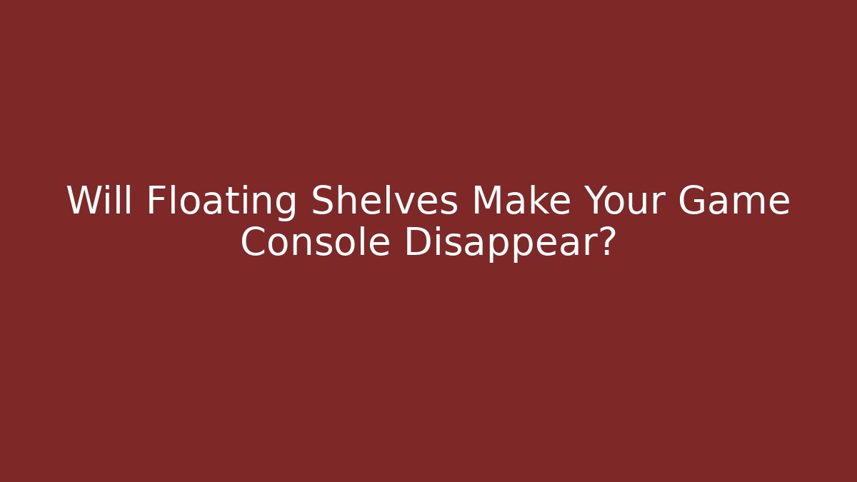 Will Floating Shelves Make Your Game Console Disappear?