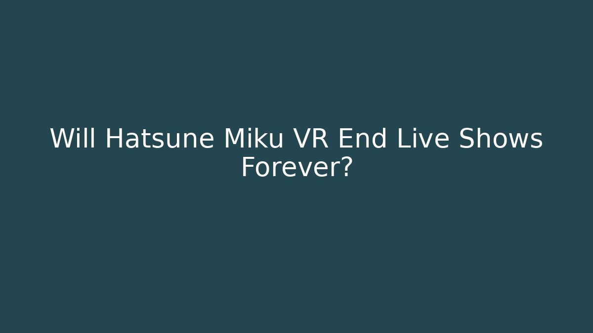 Will Hatsune Miku VR End Live Shows Forever?