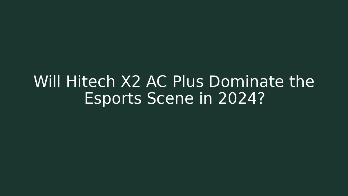 Will Hitech X2 AC Plus Dominate the Esports Scene in 2024?