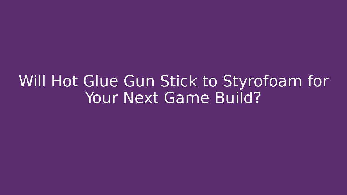 Will Hot Glue Gun Stick to Styrofoam for Your Next Game Build?