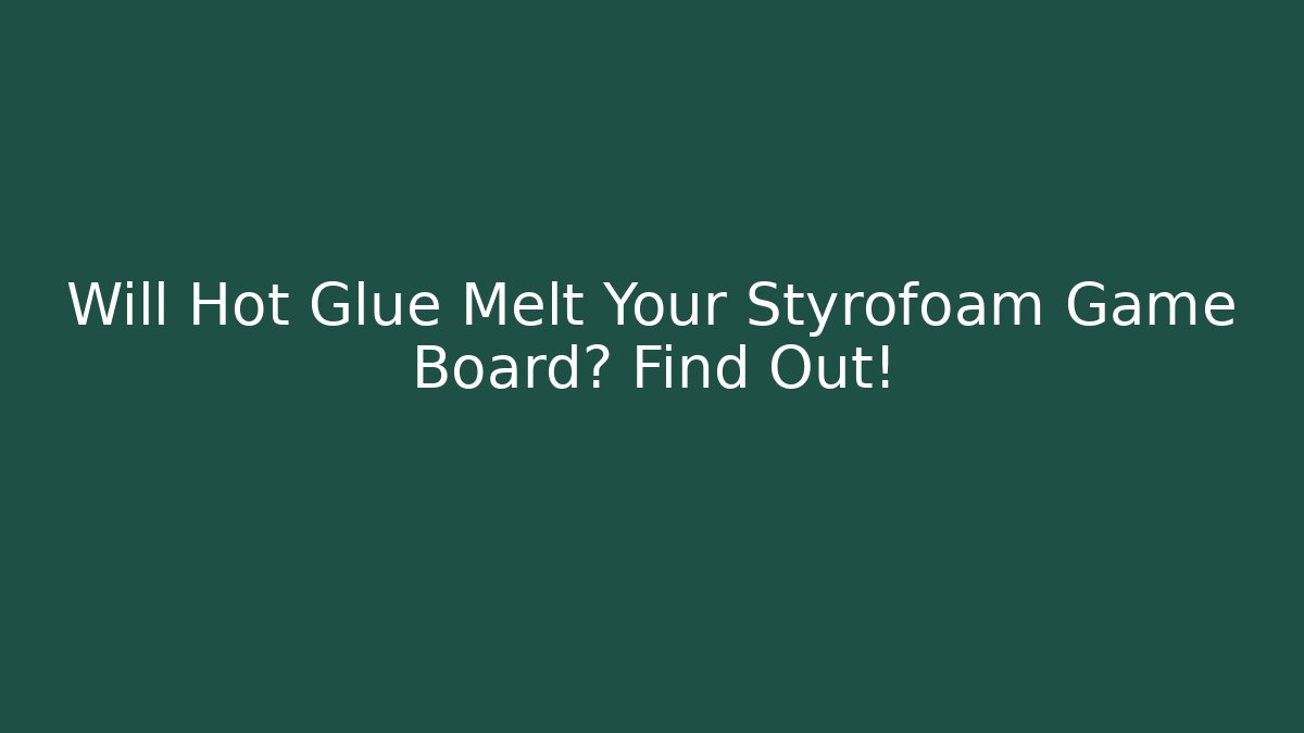 Will Hot Glue Melt Your Styrofoam Game Board? Find Out!