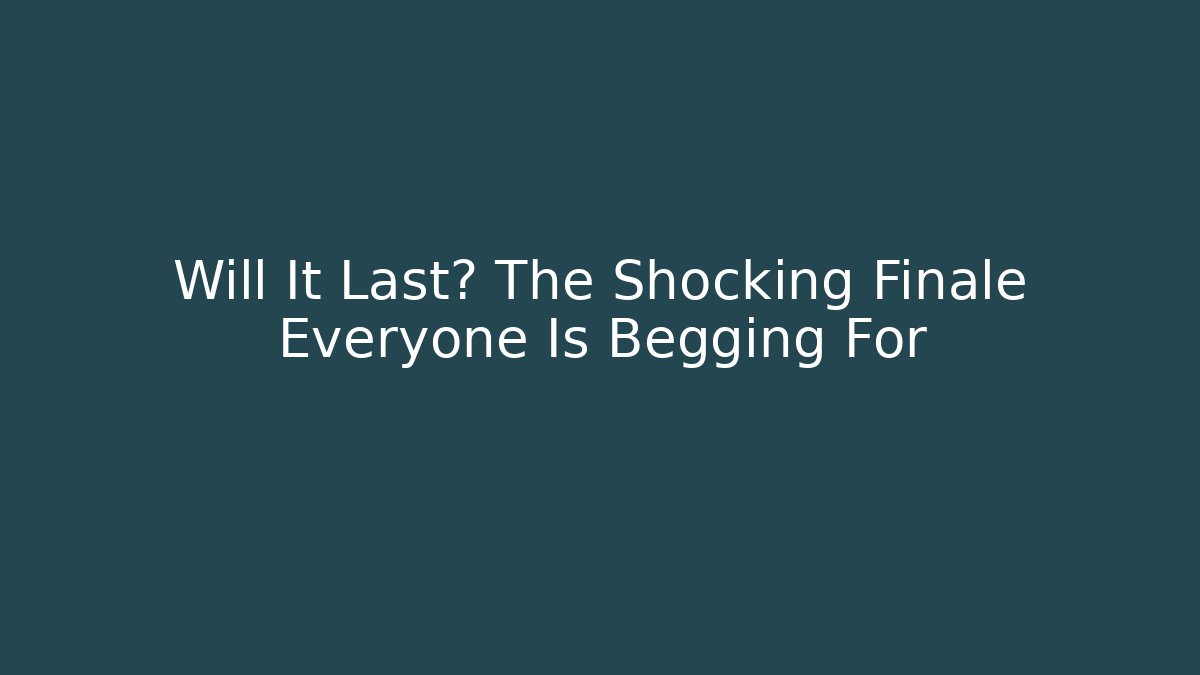 Will It Last? The Shocking Finale Everyone Is Begging For
