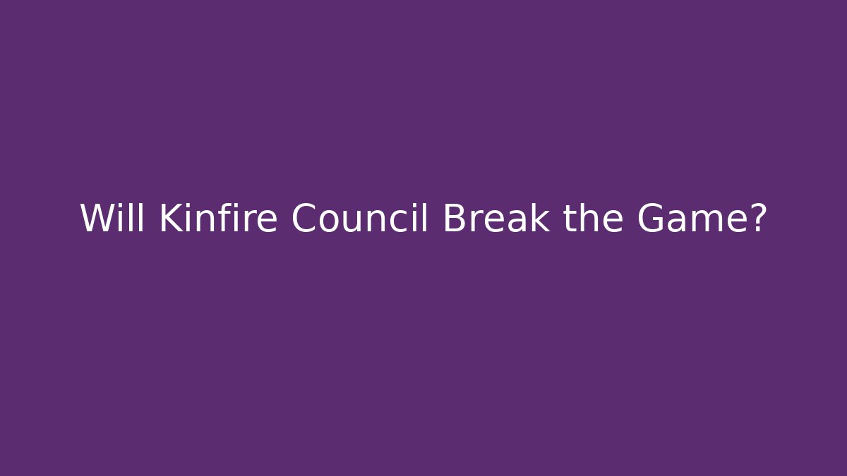 Will Kinfire Council Break the Game?