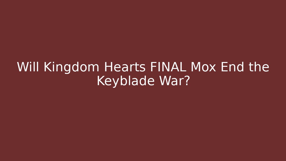 Will Kingdom Hearts FINAL Mox End the Keyblade War? - Critter Realm