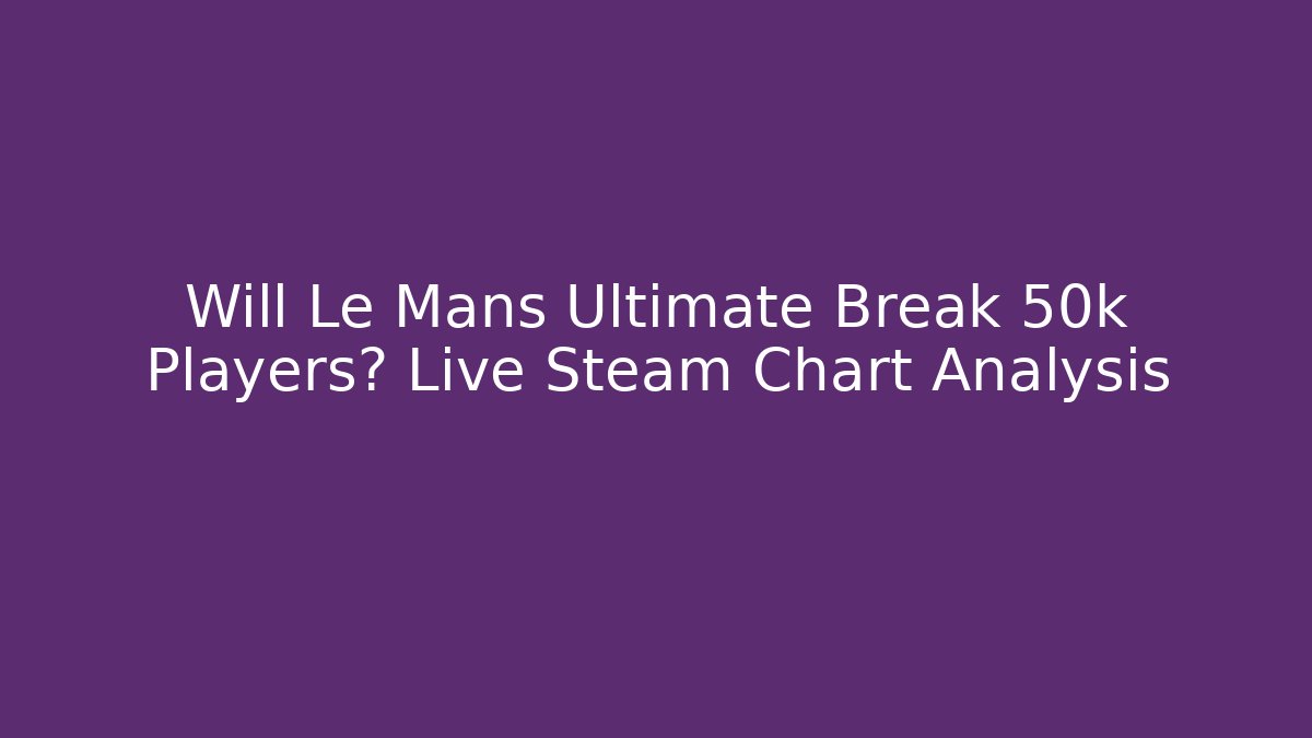 Will Le Mans Ultimate Break 50k Players? Live Steam Chart Analysis