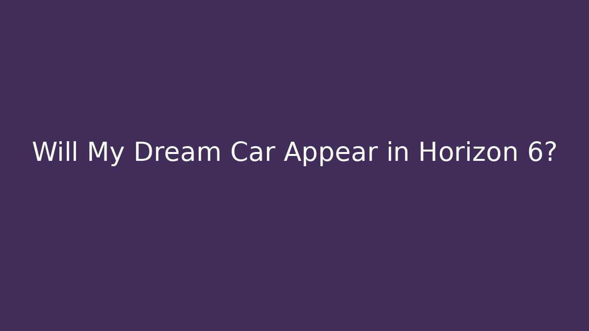 Will My Dream Car Appear in Horizon 6? - Critter Realm