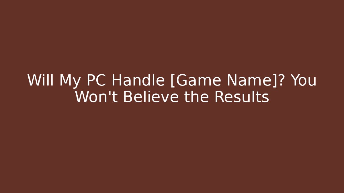 Will My PC Handle [Game Name]? You Won’t Believe the Results