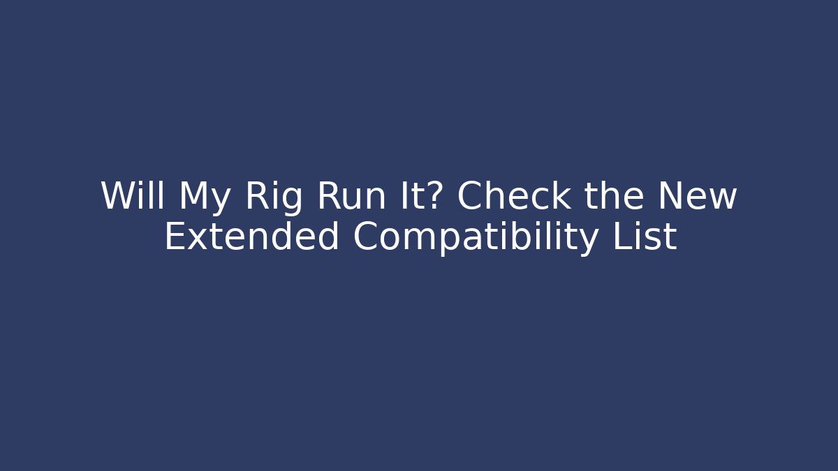 Will My Rig Run It? Check the New Extended Compatibility List