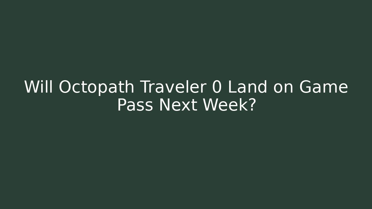 Will Octopath Traveler 0 Land on Game Pass Next Week?