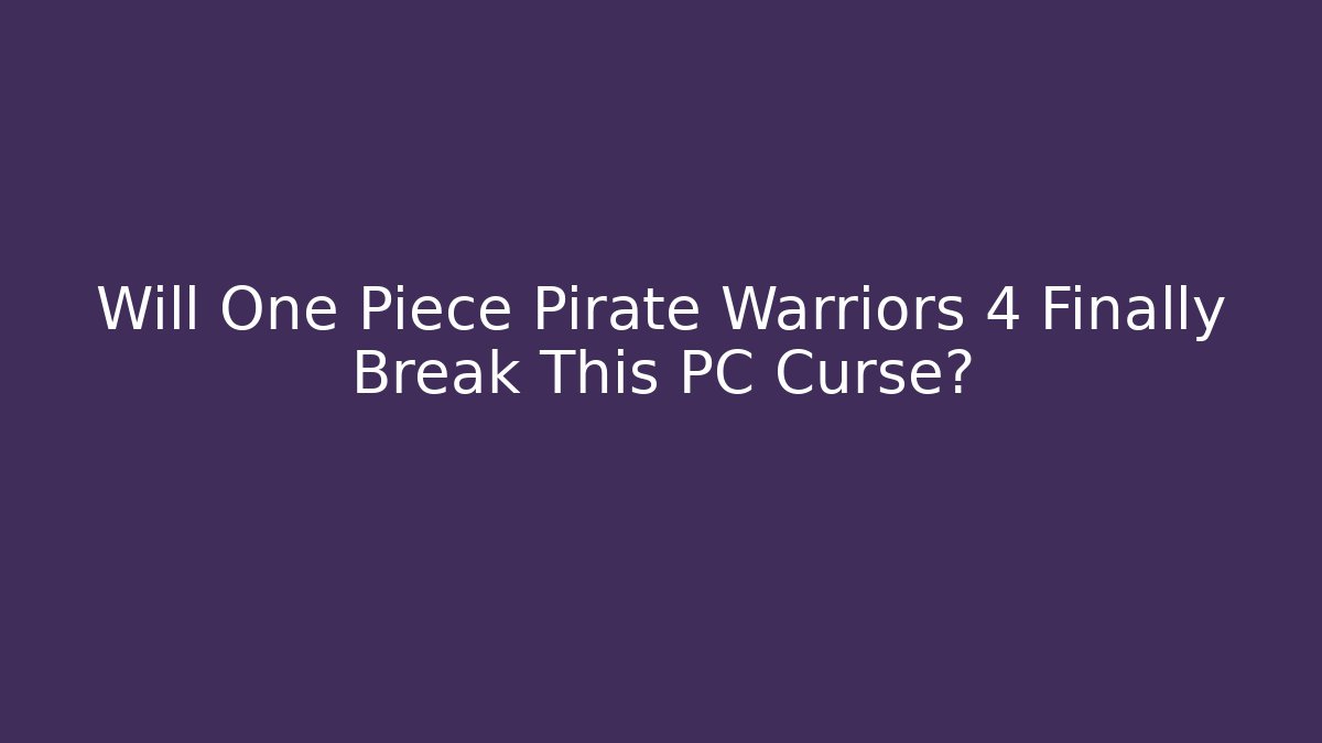 Will One Piece Pirate Warriors 4 Finally Break This PC Curse?