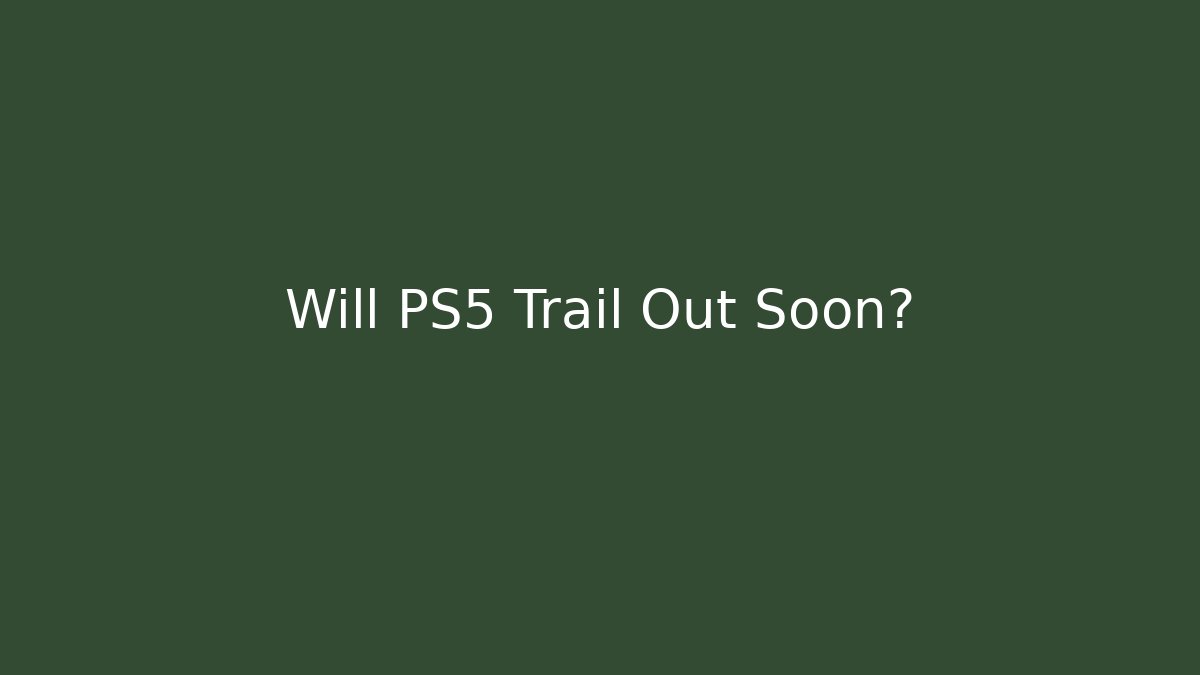 Will PS5 Trail Out Soon?