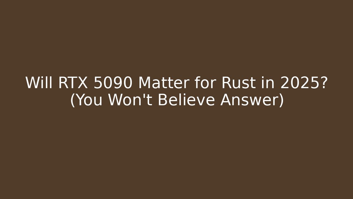 Will RTX 5090 Matter for Rust in 2025? (You Won't Believe Answer)