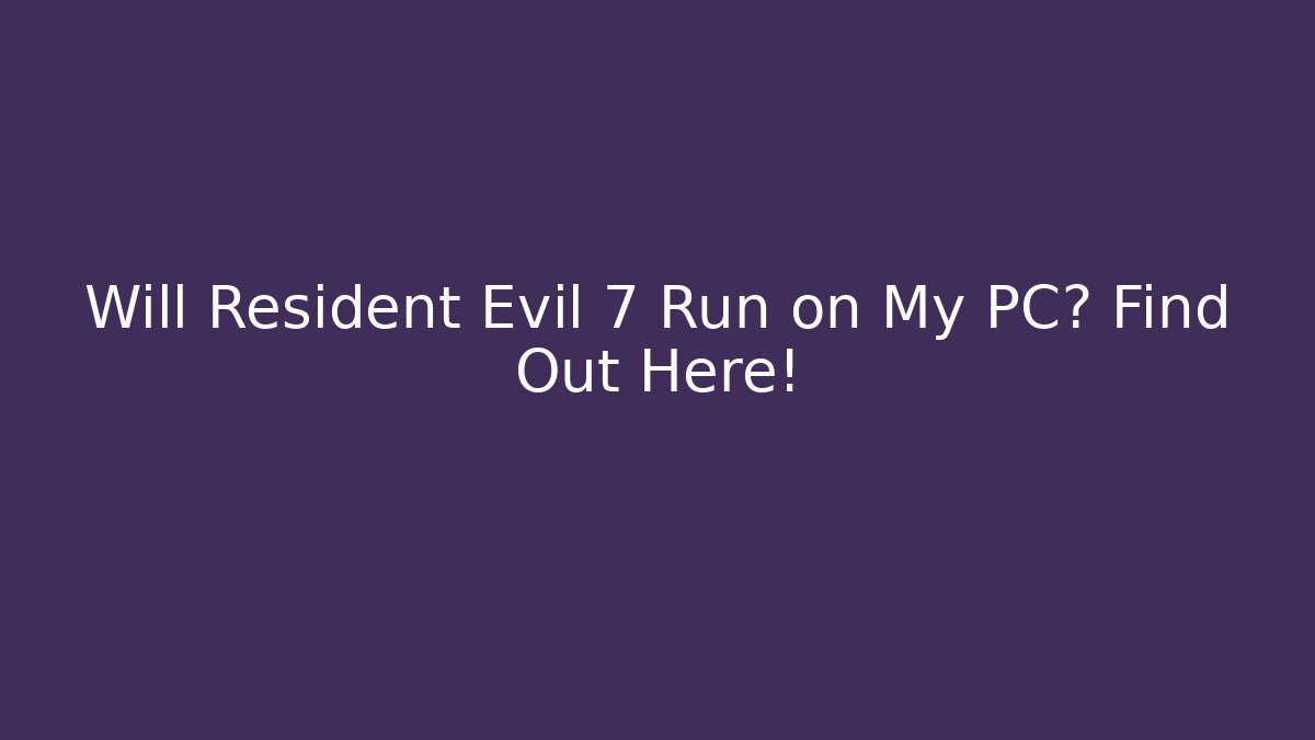 Will Resident Evil 7 Run on My PC? Find Out Here!