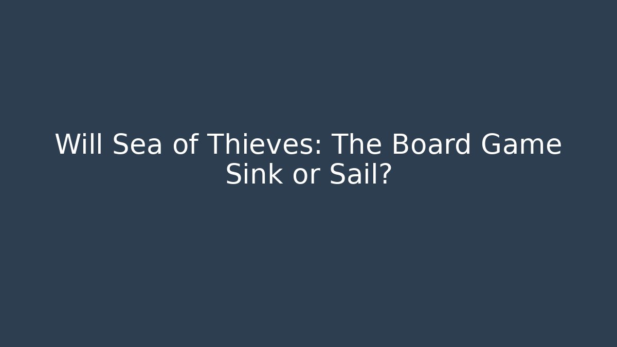 Will Sea of Thieves: The Board Game Sink or Sail?